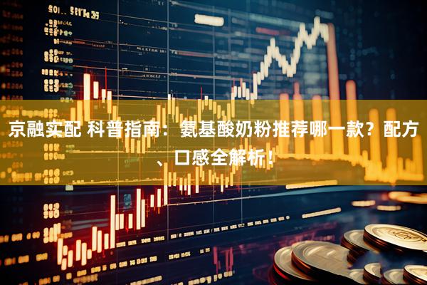 京融实配 科普指南：氨基酸奶粉推荐哪一款？配方、口感全解析！