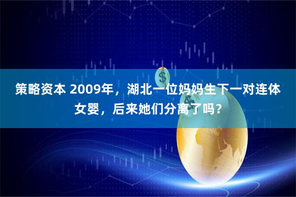 策略资本 2009年，湖北一位妈妈生下一对连体女婴，后来她们分离了吗？