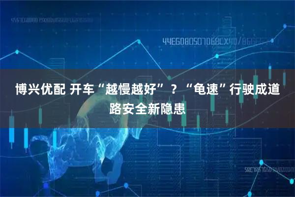 博兴优配 开车“越慢越好” ？“龟速”行驶成道路安全新隐患