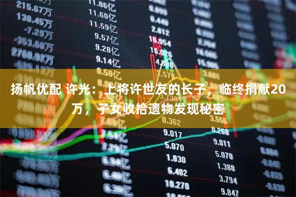 扬帆优配 许光：上将许世友的长子，临终捐献20万，子女收拾遗物发现秘密