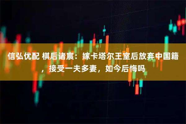 信弘优配 棋后诸宸：嫁卡塔尔王室后放弃中国籍，接受一夫多妻，如今后悔吗