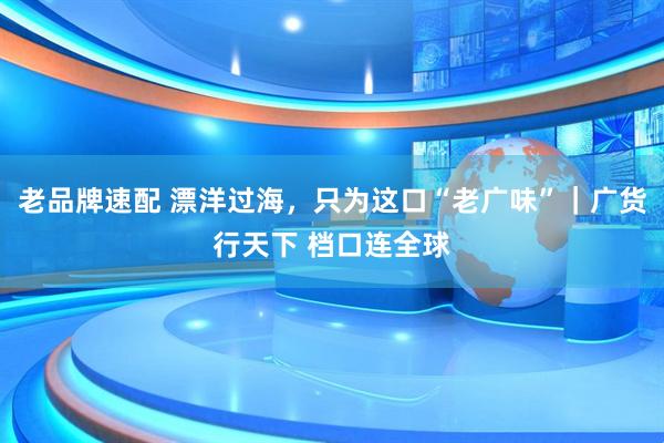 老品牌速配 漂洋过海，只为这口“老广味”｜广货行天下 档口连全球