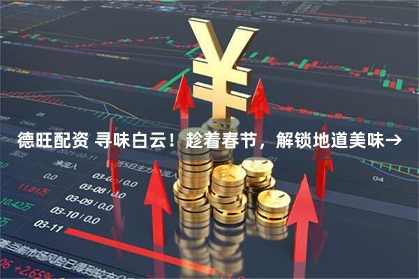 德旺配资 寻味白云！趁着春节，解锁地道美味→