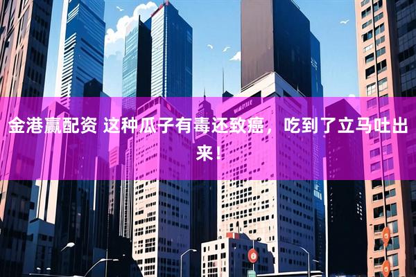 金港赢配资 这种瓜子有毒还致癌，吃到了立马吐出来！