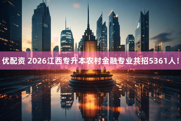 优配资 2026江西专升本农村金融专业共招5361人！
