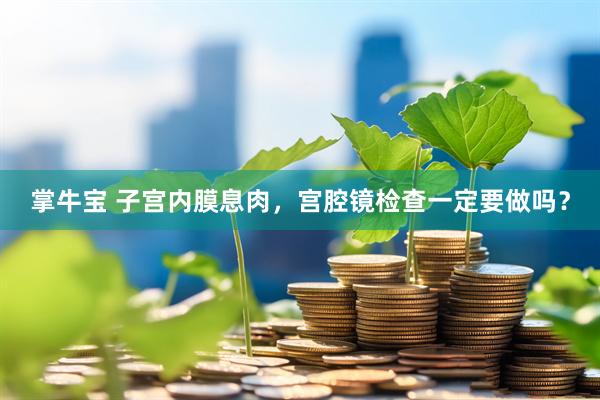 掌牛宝 子宫内膜息肉，宫腔镜检查一定要做吗？