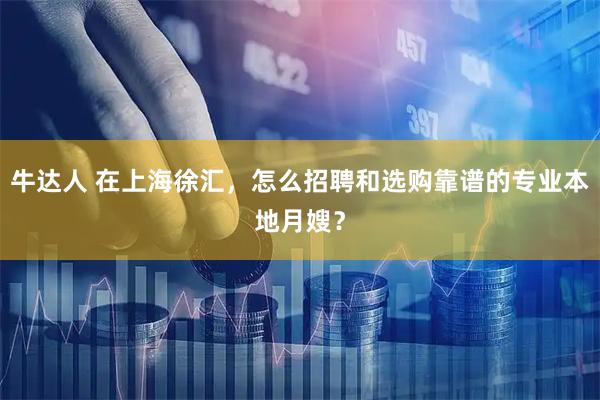 牛达人 在上海徐汇，怎么招聘和选购靠谱的专业本地月嫂？