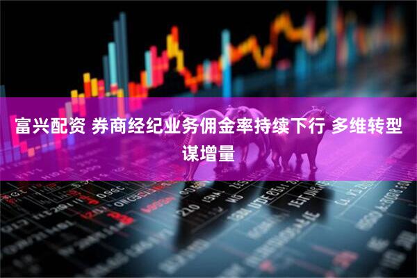 富兴配资 券商经纪业务佣金率持续下行 多维转型谋增量