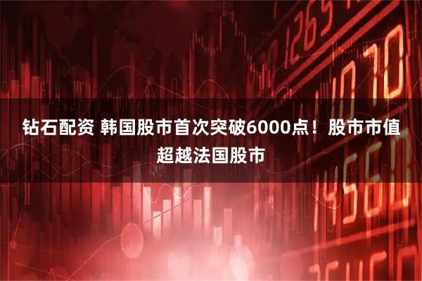 钻石配资 韩国股市首次突破6000点！股市市值超越法国股市