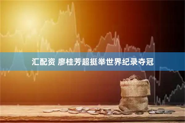 汇配资 廖桂芳超挺举世界纪录夺冠