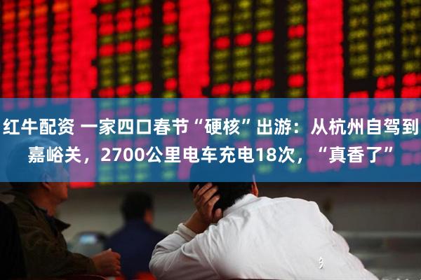 红牛配资 一家四口春节“硬核”出游：从杭州自驾到嘉峪关，2700公里电车充电18次，“真香了”