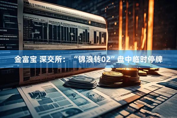 金富宝 深交所： “锦浪转02”盘中临时停牌