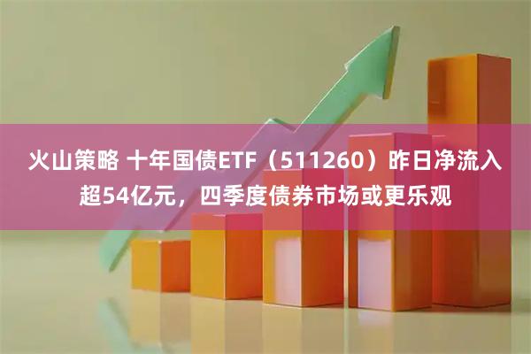 火山策略 十年国债ETF（511260）昨日净流入超54亿元，四季度债券市场或更乐观