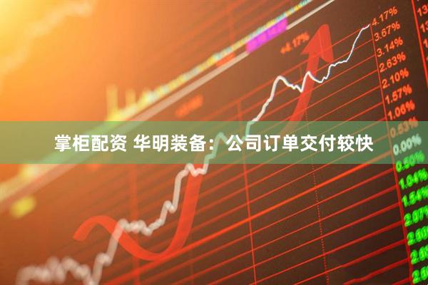 掌柜配资 华明装备：公司订单交付较快