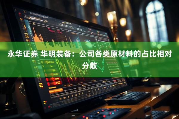 永华证券 华明装备：公司各类原材料的占比相对分散