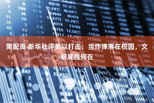 简配资 新华社评美以打击：当炸弹落在校园，文明底线何在