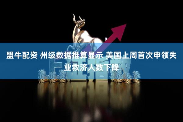 盟牛配资 州级数据推算显示 美国上周首次申领失业救济人数下降