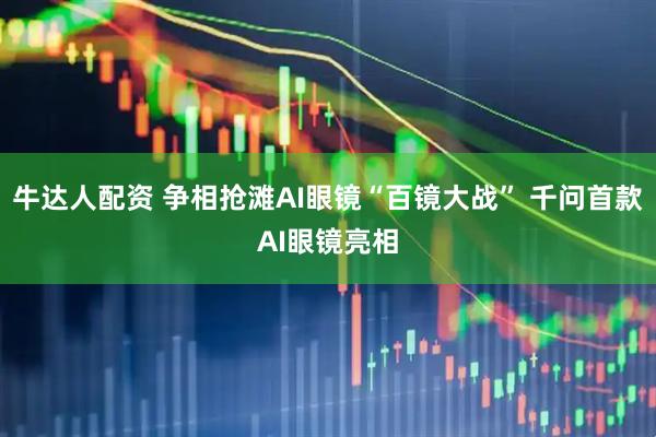 牛达人配资 争相抢滩AI眼镜“百镜大战” 千问首款AI眼镜亮相