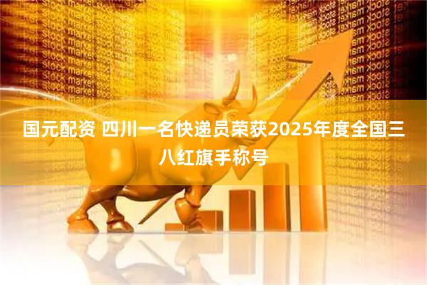 国元配资 四川一名快递员荣获2025年度全国三八红旗手称号