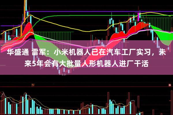 华盛通 雷军：小米机器人已在汽车工厂实习，未来5年会有大批量人形机器人进厂干活