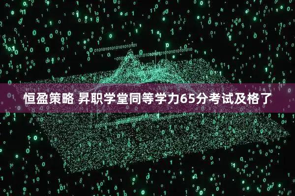 恒盈策略 昇职学堂同等学力65分考试及格了