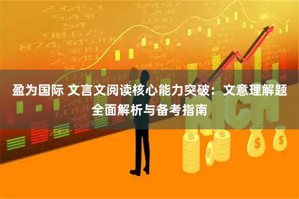 盈为国际 文言文阅读核心能力突破：文意理解题全面解析与备考指南