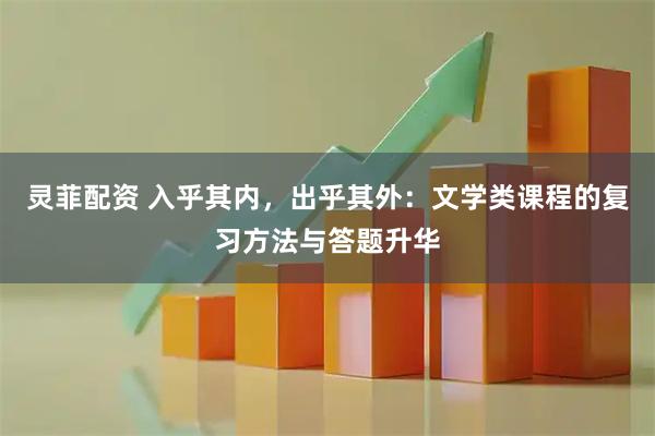 灵菲配资 入乎其内，出乎其外：文学类课程的复习方法与答题升华