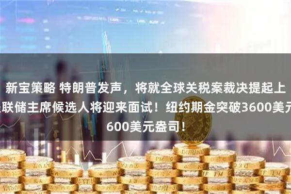 新宝策略 特朗普发声，将就全球关税案裁决提起上诉！美联储主席候选人将迎来面试！纽约期金突破3600美元盎司！