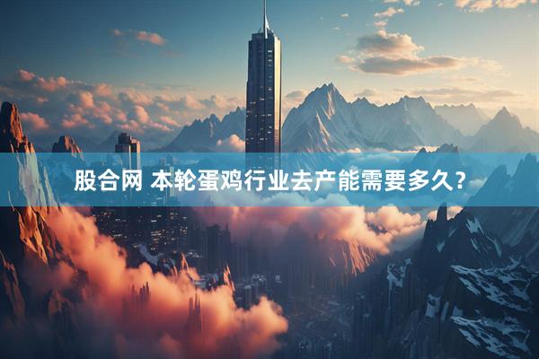 股合网 本轮蛋鸡行业去产能需要多久？