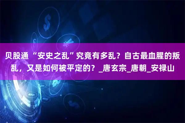 贝股通 “安史之乱”究竟有多乱？自古最血腥的叛乱，又是如何被平定的？_唐玄宗_唐朝_安禄山