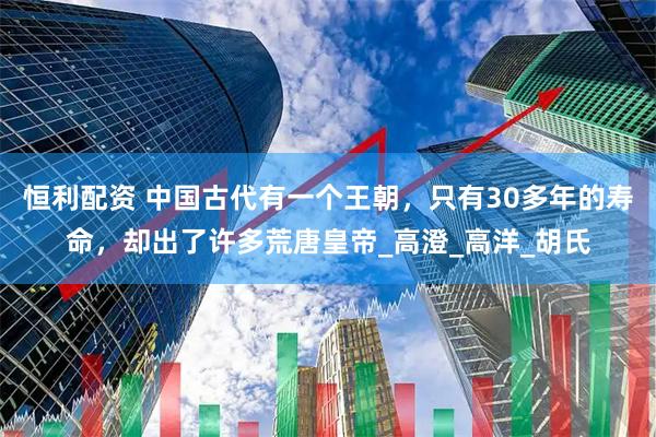恒利配资 中国古代有一个王朝，只有30多年的寿命，却出了许多荒唐皇帝_高澄_高洋_胡氏