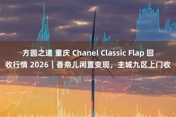方圆之道 重庆 Chanel Classic Flap 回收行情 2026｜香奈儿闲置变现，主城九区上门收