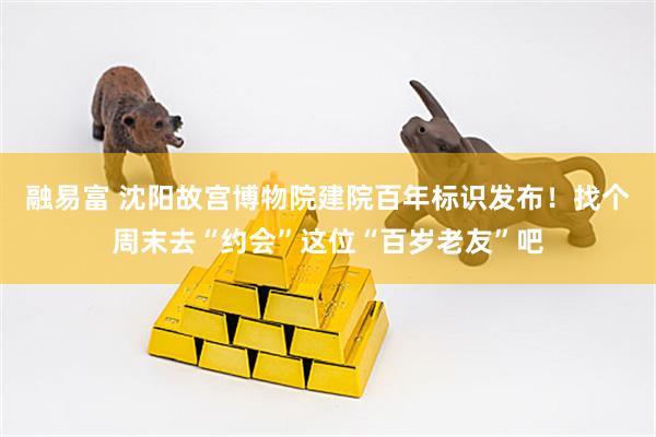 融易富 沈阳故宫博物院建院百年标识发布！找个周末去“约会”这位“百岁老友”吧