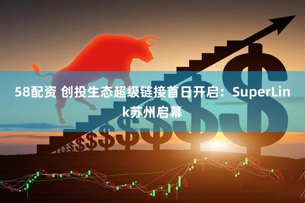 58配资 创投生态超级链接首日开启：SuperLink苏州启幕