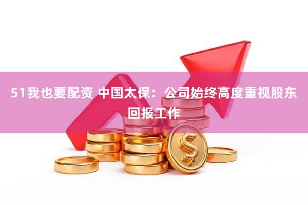 51我也要配资 中国太保：公司始终高度重视股东回报工作