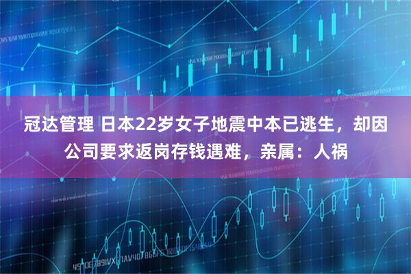 冠达管理 日本22岁女子地震中本已逃生，却因公司要求返岗存钱遇难，亲属：人祸